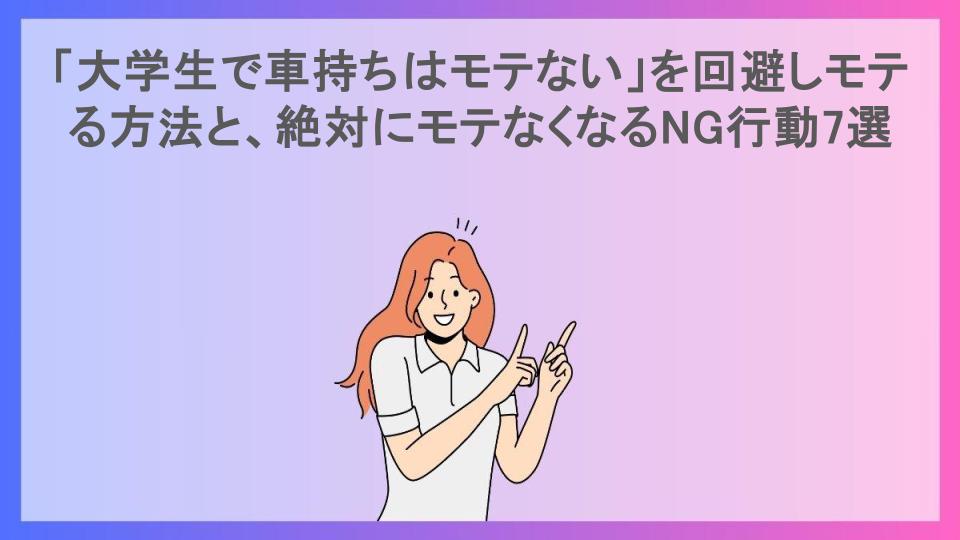 「大学生で車持ちはモテない」を回避しモテる方法と、絶対にモテなくなるNG行動7選